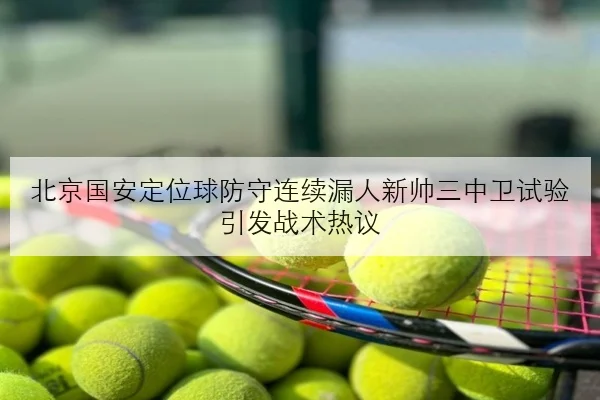 北京国安定位球防守连续漏人新帅三中卫试验引发战术热议